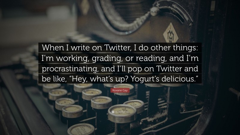 Roxane Gay Quote: “When I write on Twitter, I do other things: I’m working, grading, or reading, and I’m procrastinating, and I’ll pop on Twitter and be like, “Hey, what’s up? Yogurt’s delicious.””