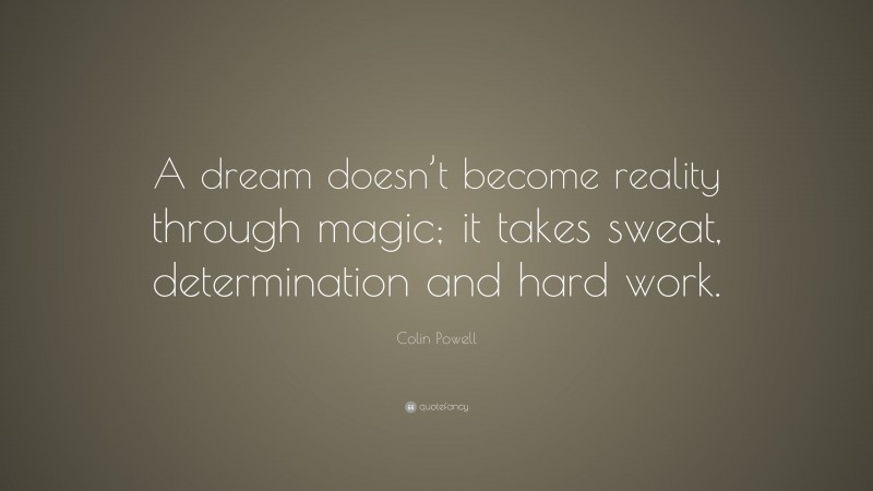 Colin Powell Quote: “A dream doesn’t become reality through magic; it takes sweat, determination and hard work.”