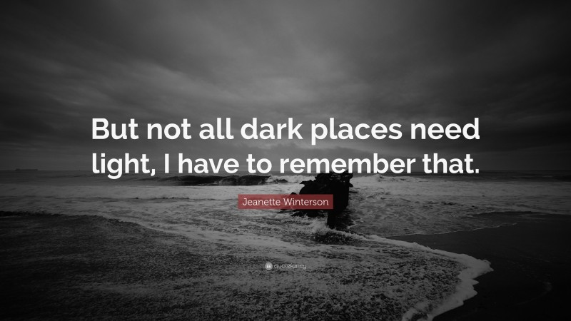 Jeanette Winterson Quote: “But not all dark places need light, I have to remember that.”