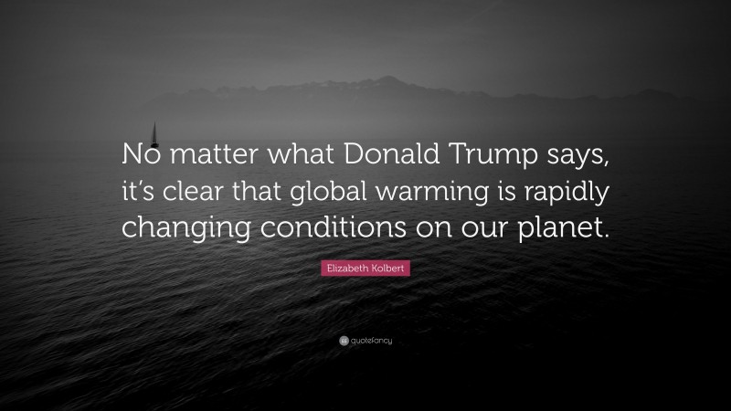 Elizabeth Kolbert Quote: “No matter what Donald Trump says, it’s clear that global warming is rapidly changing conditions on our planet.”