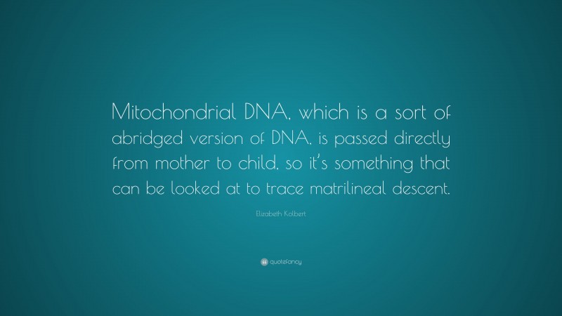 Elizabeth Kolbert Quote: “Mitochondrial DNA, which is a sort of abridged version of DNA, is passed directly from mother to child, so it’s something that can be looked at to trace matrilineal descent.”