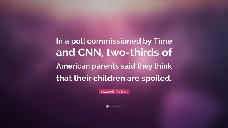 Elizabeth Kolbert Quote: “In a poll commissioned by Time and CNN, two-thirds of American parents said they think that their children are spoiled.”