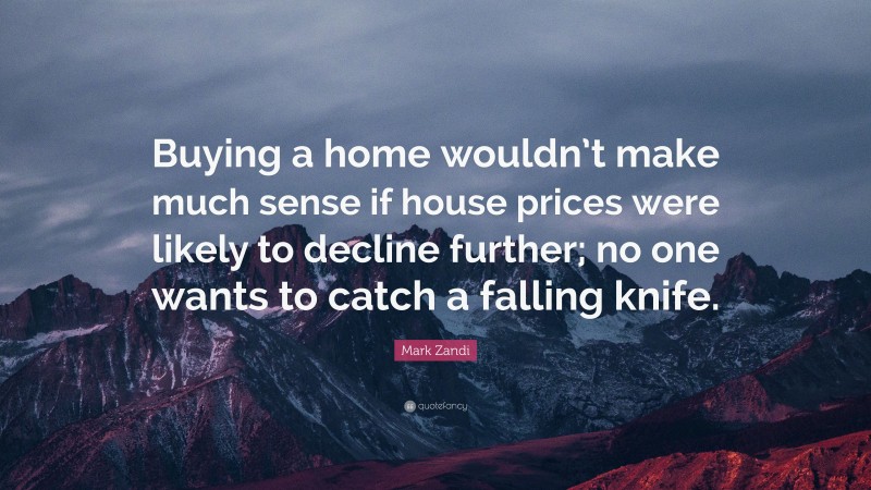 Mark Zandi Quote: “Buying a home wouldn’t make much sense if house prices were likely to decline further; no one wants to catch a falling knife.”