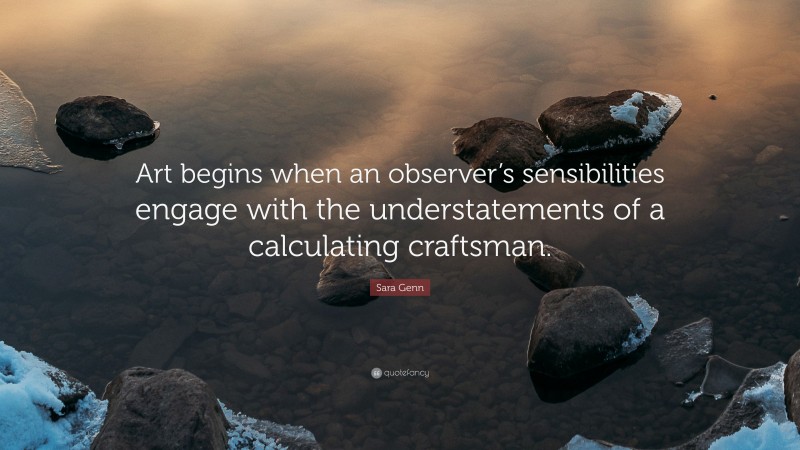 Sara Genn Quote: “Art begins when an observer’s sensibilities engage with the understatements of a calculating craftsman.”