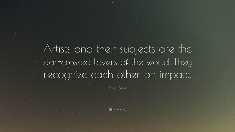 Sara Genn Quote: “Artists and their subjects are the star-crossed lovers of the world. They recognize each other on impact.”