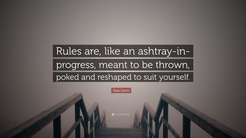 Sara Genn Quote: “Rules are, like an ashtray-in-progress, meant to be thrown, poked and reshaped to suit yourself.”