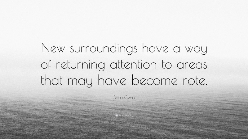 Sara Genn Quote: “New surroundings have a way of returning attention to areas that may have become rote.”