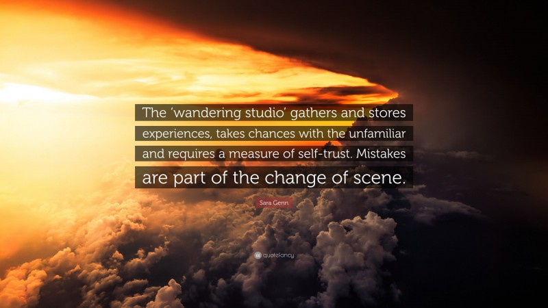 Sara Genn Quote: “The ‘wandering studio’ gathers and stores experiences, takes chances with the unfamiliar and requires a measure of self-trust. Mistakes are part of the change of scene.”