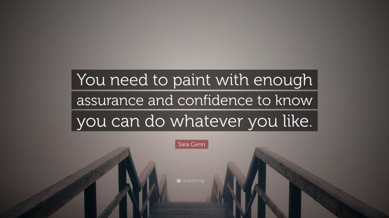Sara Genn Quote: “You need to paint with enough assurance and confidence to know you can do whatever you like.”