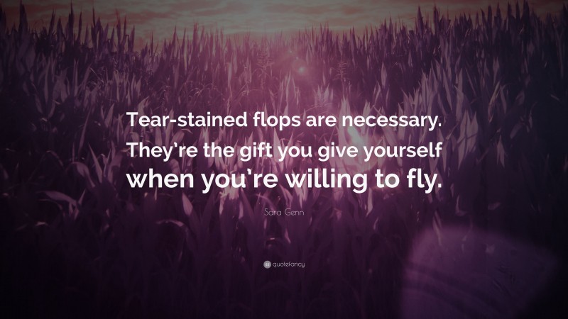 Sara Genn Quote: “Tear-stained flops are necessary. They’re the gift you give yourself when you’re willing to fly.”