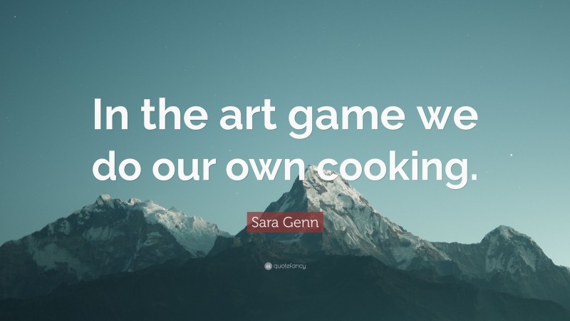 Sara Genn Quote: “In the art game we do our own cooking.”