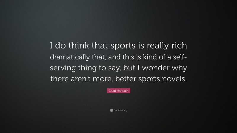 Chad Harbach Quote: “I do think that sports is really rich dramatically that, and this is kind of a self-serving thing to say, but I wonder why there aren’t more, better sports novels.”
