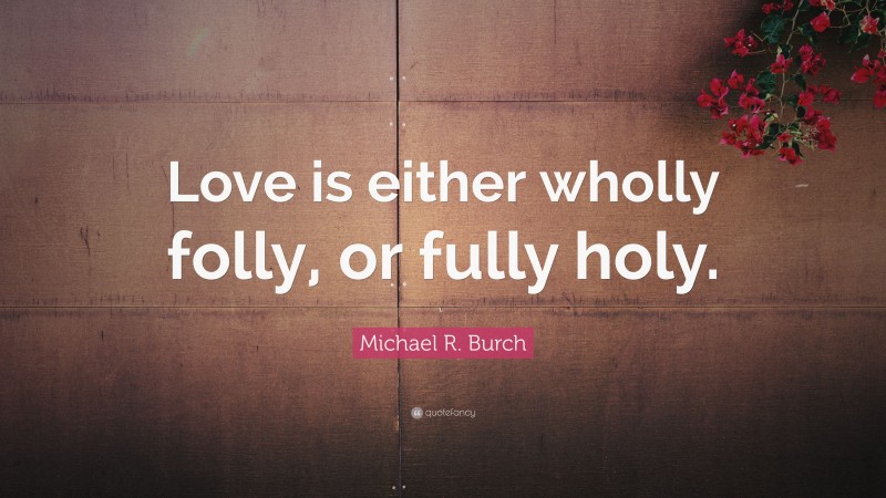 Michael R. Burch Quote: “Love is either wholly folly, or fully holy.”