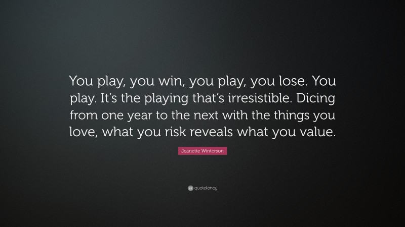 Jeanette Winterson Quote: “You play, you win, you play, you lose. You play. It’s the playing that’s irresistible. Dicing from one year to the next with the things you love, what you risk reveals what you value.”