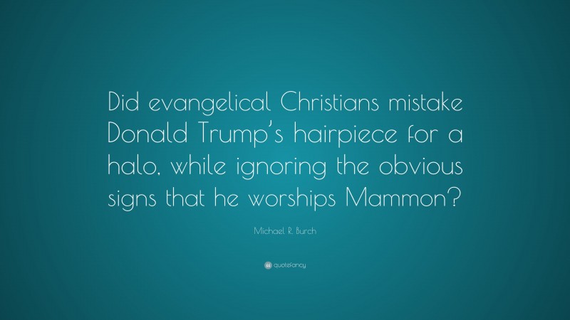 Michael R. Burch Quote: “Did evangelical Christians mistake Donald Trump’s hairpiece for a halo, while ignoring the obvious signs that he worships Mammon?”