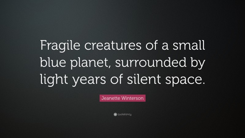 Jeanette Winterson Quote: “Fragile creatures of a small blue planet, surrounded by light years of silent space.”