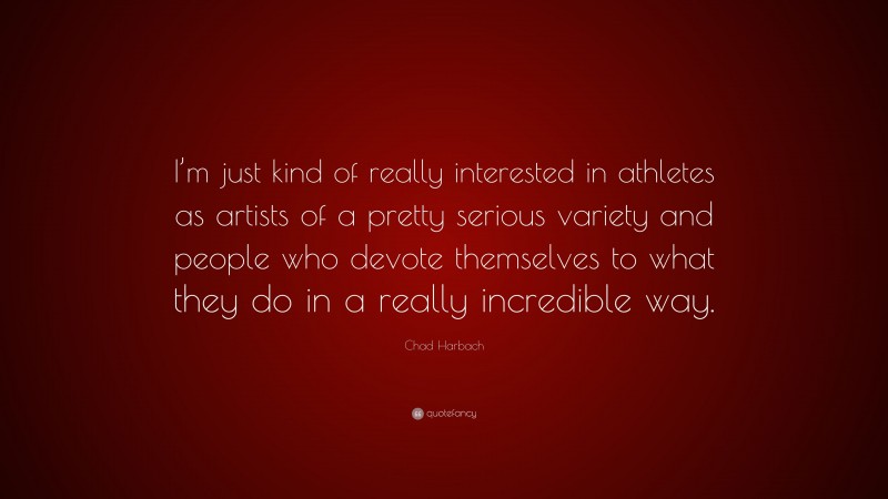Chad Harbach Quote: “I’m just kind of really interested in athletes as artists of a pretty serious variety and people who devote themselves to what they do in a really incredible way.”