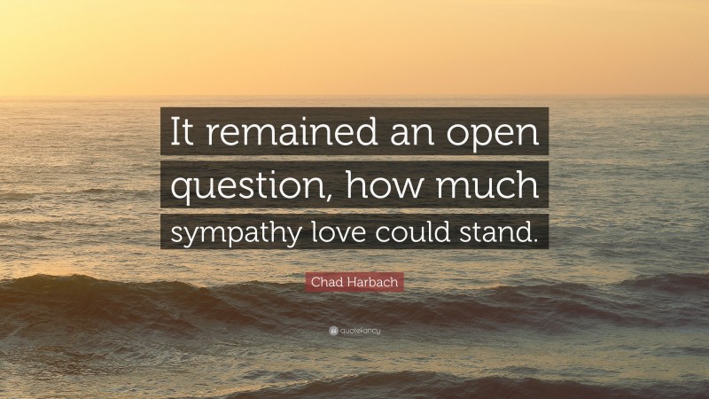 Chad Harbach Quote: “It remained an open question, how much sympathy love could stand.”