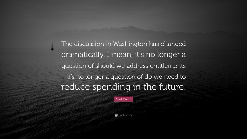 Mark Zandi Quote: “The discussion in Washington has changed dramatically. I mean, it’s no longer a question of should we address entitlements – it’s no longer a question of do we need to reduce spending in the future.”