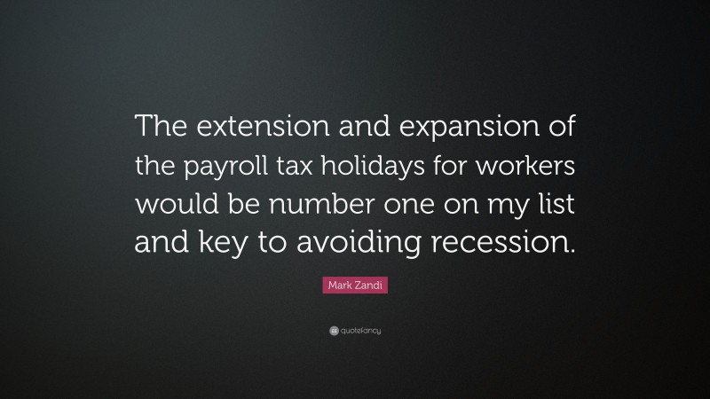 Mark Zandi Quote: “The extension and expansion of the payroll tax holidays for workers would be number one on my list and key to avoiding recession.”