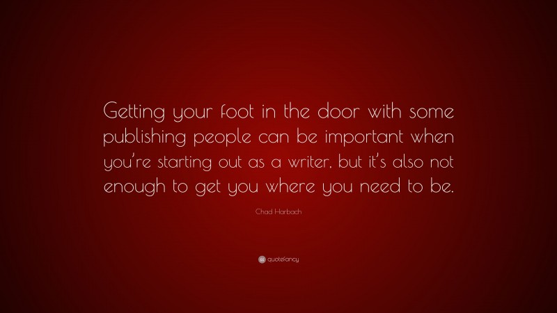 Chad Harbach Quote: “Getting your foot in the door with some publishing people can be important when you’re starting out as a writer, but it’s also not enough to get you where you need to be.”