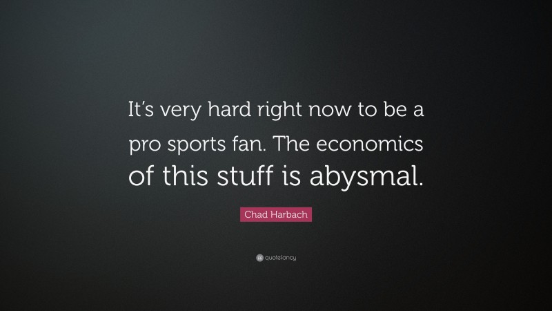 Chad Harbach Quote: “It’s very hard right now to be a pro sports fan. The economics of this stuff is abysmal.”