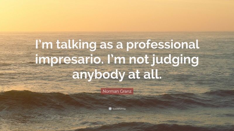 Norman Granz Quote: “I’m talking as a professional impresario. I’m not judging anybody at all.”