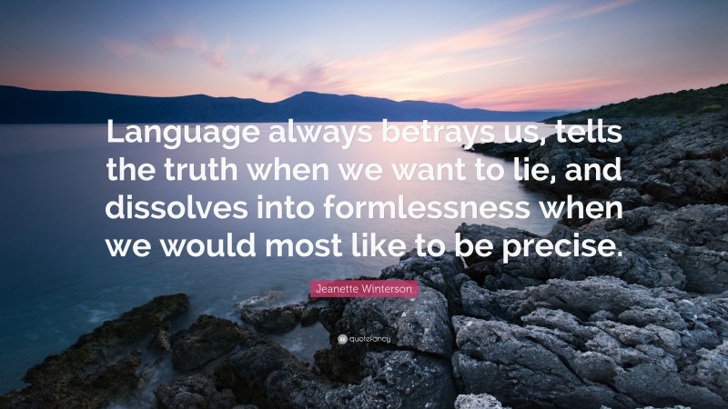 Jeanette Winterson Quote: “Language always betrays us, tells the truth when we want to lie, and dissolves into formlessness when we would most like to be precise.”