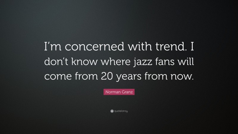 Norman Granz Quote: “I’m concerned with trend. I don’t know where jazz fans will come from 20 years from now.”
