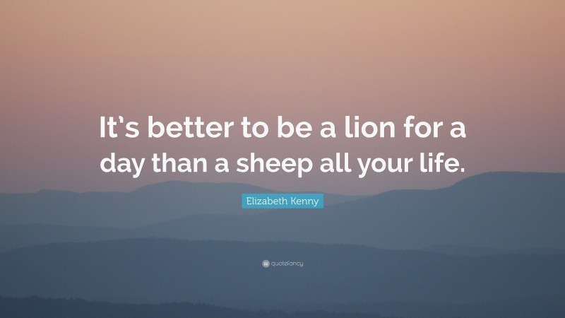 Elizabeth Kenny Quote: “It’s better to be a lion for a day than a sheep all your life.”