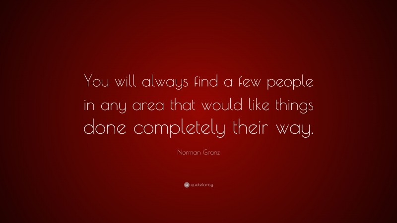 Norman Granz Quote: “You will always find a few people in any area that would like things done completely their way.”