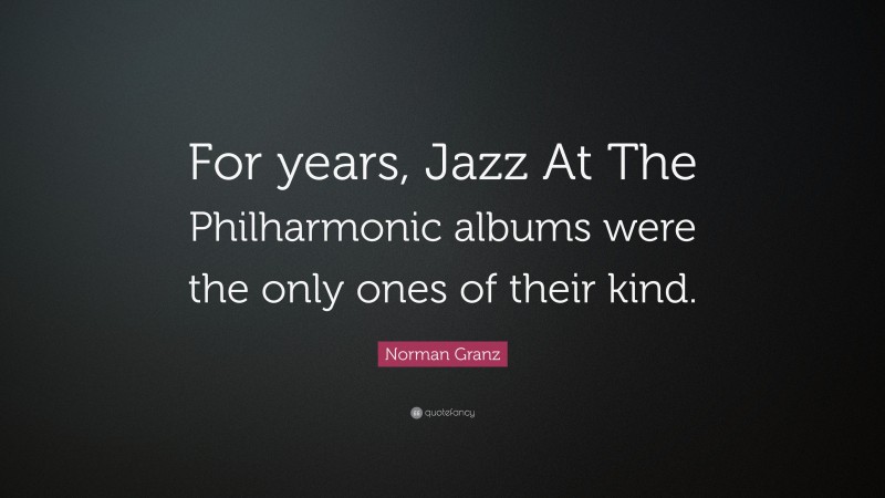 Norman Granz Quote: “For years, Jazz At The Philharmonic albums were the only ones of their kind.”