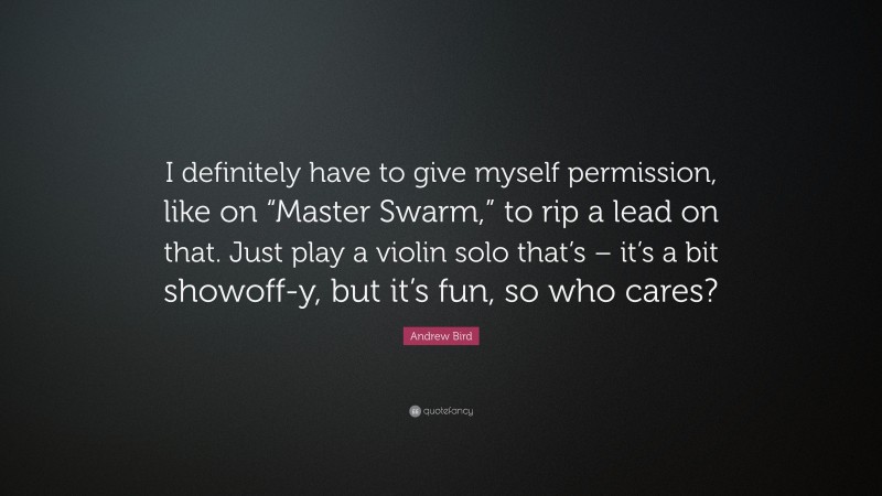 Andrew Bird Quote: “I definitely have to give myself permission, like on “Master Swarm,” to rip a lead on that. Just play a violin solo that’s – it’s a bit showoff-y, but it’s fun, so who cares?”