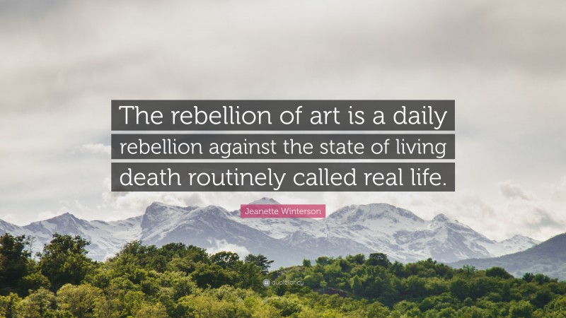 Jeanette Winterson Quote: “The rebellion of art is a daily rebellion against the state of living death routinely called real life.”