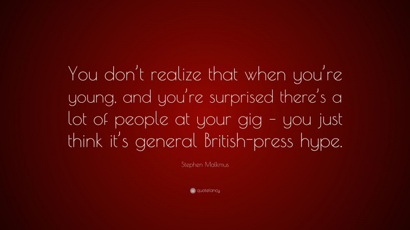 Stephen Malkmus Quote: “You don’t realize that when you’re young, and you’re surprised there’s a lot of people at your gig – you just think it’s general British-press hype.”