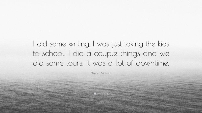 Stephen Malkmus Quote: “I did some writing. I was just taking the kids to school. I did a couple things and we did some tours. It was a lot of downtime.”