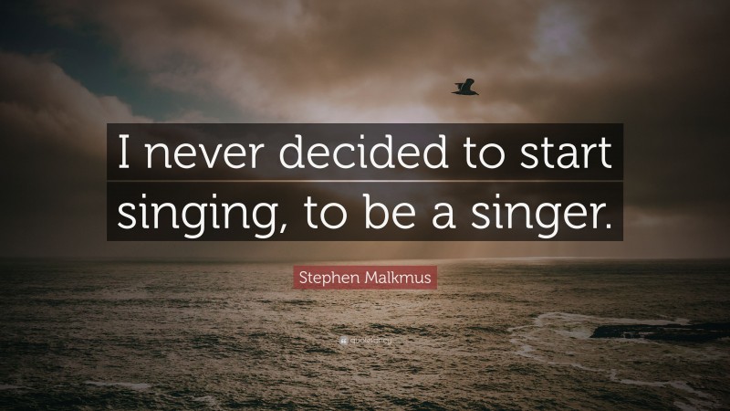 Stephen Malkmus Quote: “I never decided to start singing, to be a singer.”