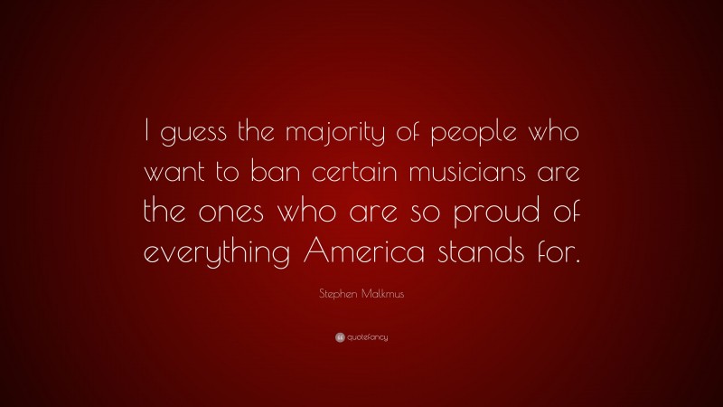 Stephen Malkmus Quote: “I guess the majority of people who want to ban certain musicians are the ones who are so proud of everything America stands for.”