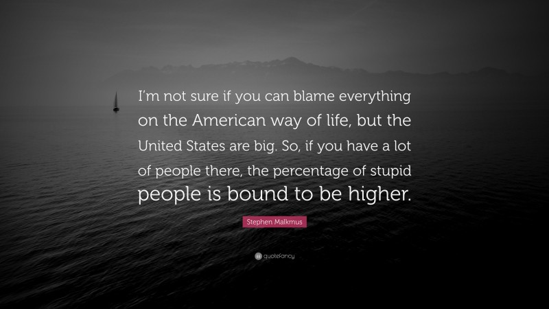 Stephen Malkmus Quote: “I’m not sure if you can blame everything on the American way of life, but the United States are big. So, if you have a lot of people there, the percentage of stupid people is bound to be higher.”