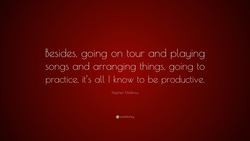 Stephen Malkmus Quote: “Besides, going on tour and playing songs and arranging things, going to practice, it’s all I know to be productive.”
