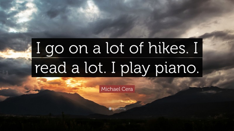 Michael Cera Quote: “I go on a lot of hikes. I read a lot. I play piano.”