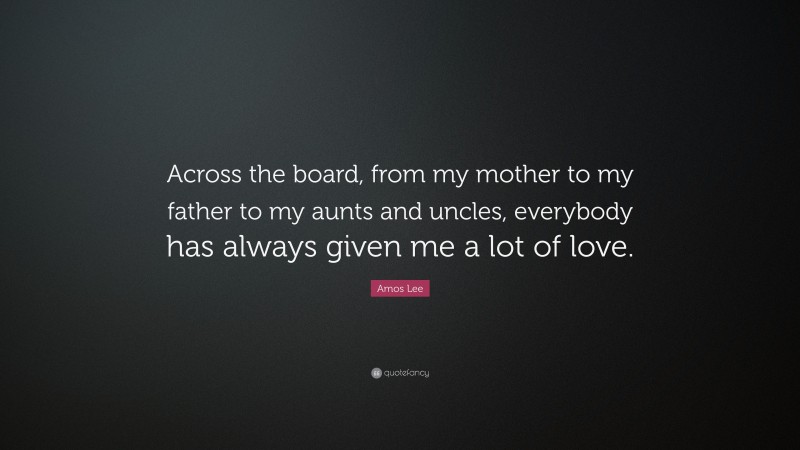 Amos Lee Quote: “Across the board, from my mother to my father to my aunts and uncles, everybody has always given me a lot of love.”