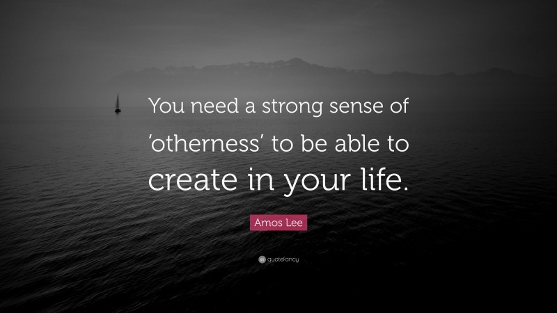 Amos Lee Quote: “You need a strong sense of ‘otherness’ to be able to create in your life.”