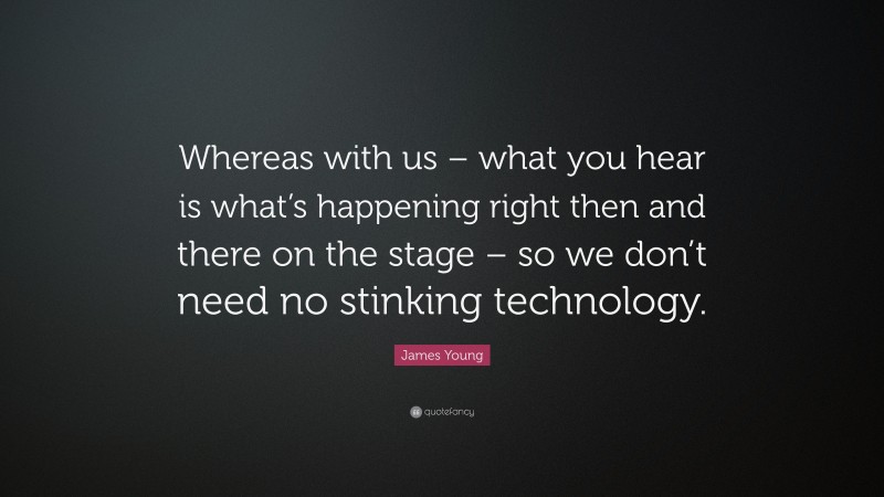 James Young Quote: “Whereas with us – what you hear is what’s happening right then and there on the stage – so we don’t need no stinking technology.”
