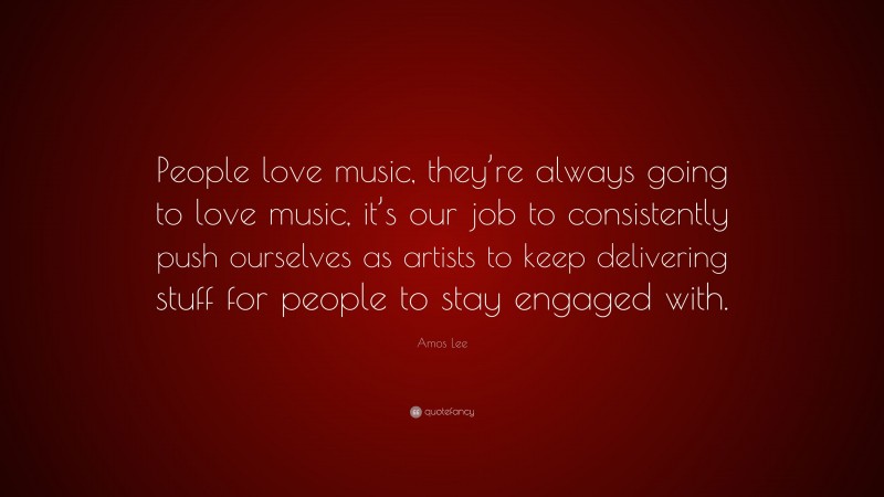 Amos Lee Quote: “People love music, they’re always going to love music, it’s our job to consistently push ourselves as artists to keep delivering stuff for people to stay engaged with.”
