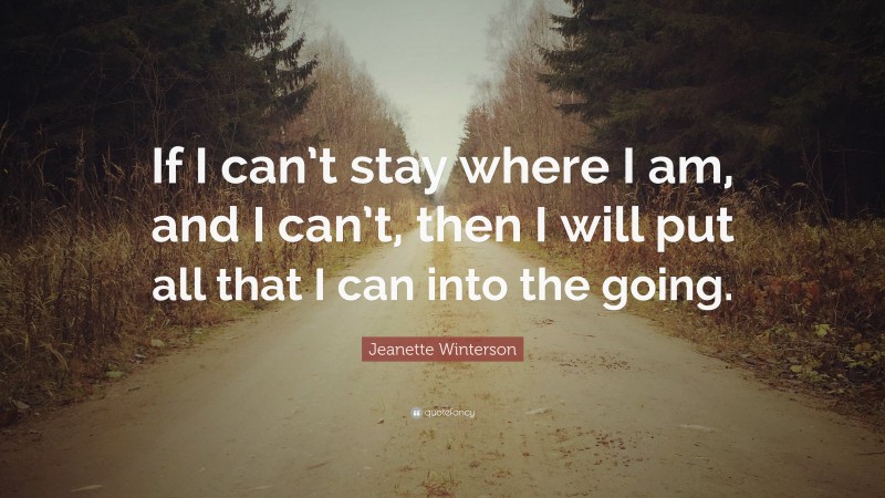 Jeanette Winterson Quote: “If I can’t stay where I am, and I can’t, then I will put all that I can into the going.”