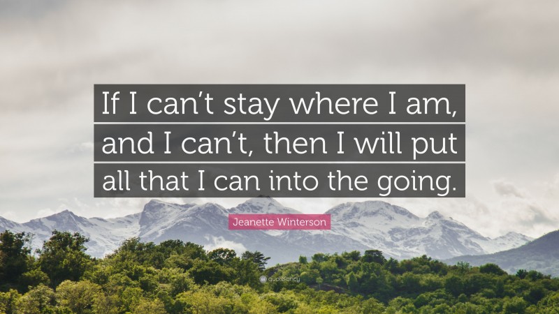 Jeanette Winterson Quote: “If I can’t stay where I am, and I can’t, then I will put all that I can into the going.”