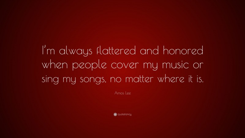 Amos Lee Quote: “I’m always flattered and honored when people cover my music or sing my songs, no matter where it is.”