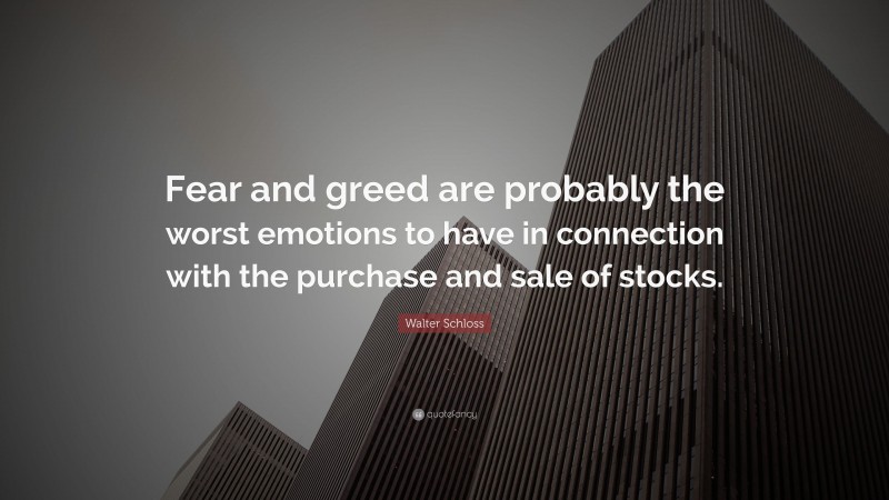 Walter Schloss Quote: “Fear and greed are probably the worst emotions to have in connection with the purchase and sale of stocks.”