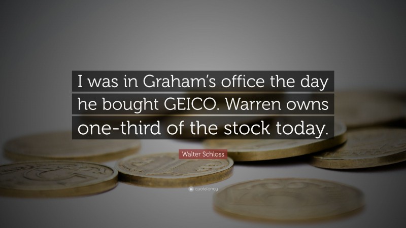 Walter Schloss Quote: “I was in Graham’s office the day he bought GEICO. Warren owns one-third of the stock today.”